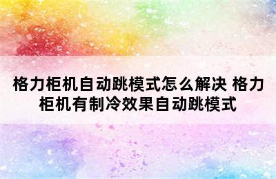 格力柜机自动跳模式怎么解决 格力柜机有制冷效果自动跳模式